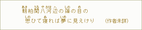 朝【あさ】柏閏【うる】八【や】河【かは】辺【へ】の篠【しの】の目【め】の 思【しの】ひて寝【ぬ】れば夢【いめ】に見えけり(作者未詳)
